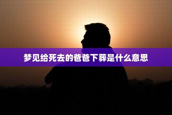 梦见给死去的爸爸下葬是什么意思
