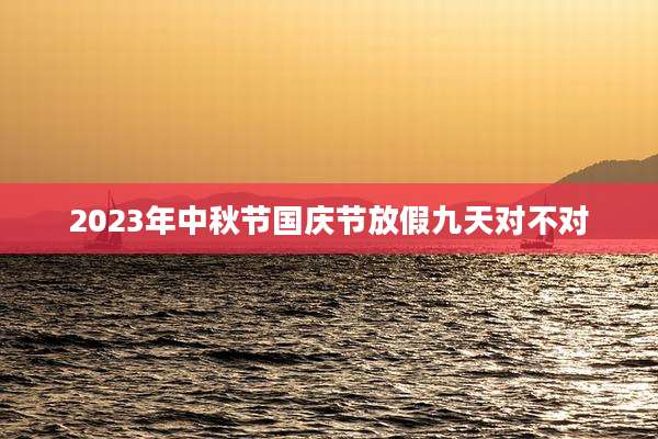 2023年中秋节国庆节放假九天对不对