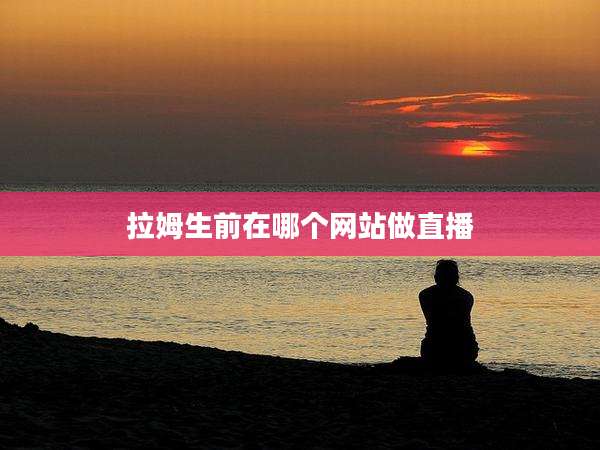 拉姆生前在哪个网站做直播