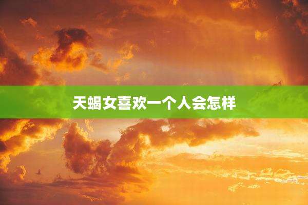 天蝎女喜欢一个人会怎样