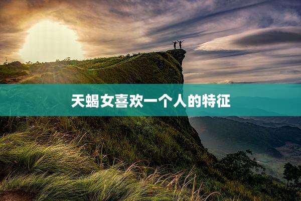 天蝎女喜欢一个人的特征