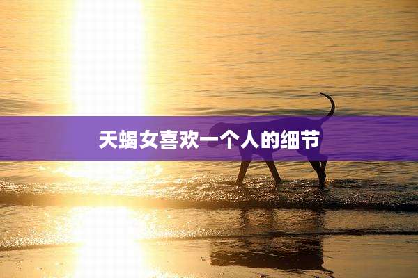 天蝎女喜欢一个人的细节