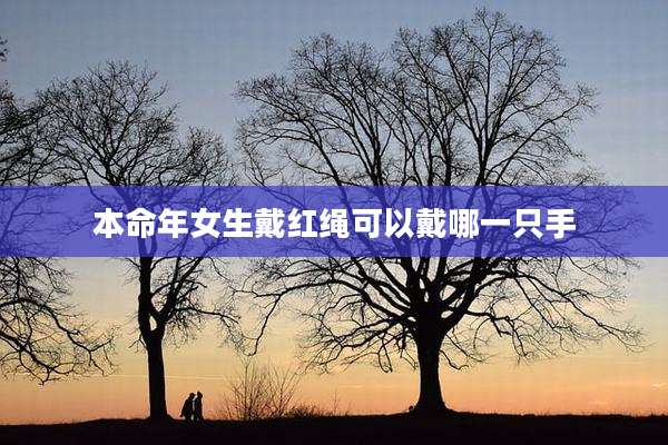 本命年女生戴红绳可以戴哪一只手