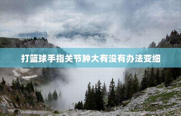 打篮球手指关节肿大有没有办法变细