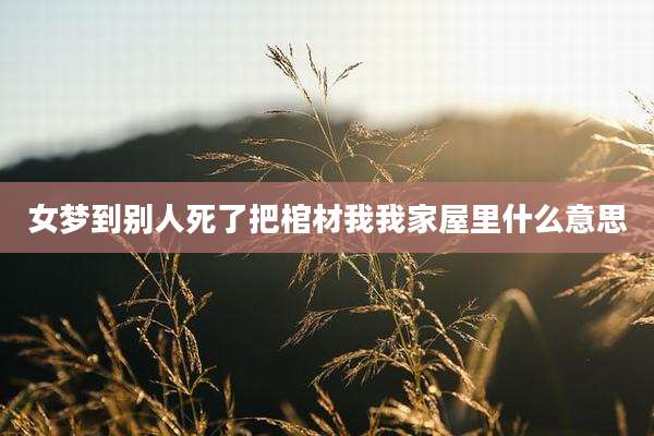 女梦到别人死了把棺材我我家屋里什么意思