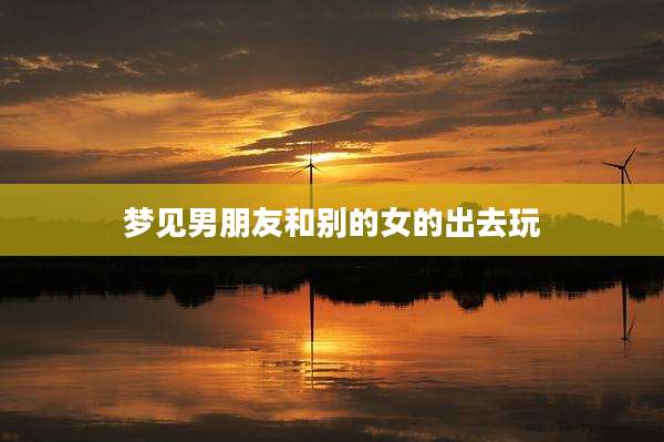 梦见男朋友和别的女的出去玩