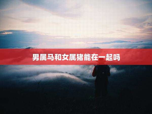 男属马和女属猪能在一起吗