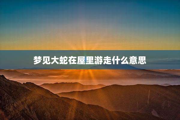 梦见大蛇在屋里游走什么意思
