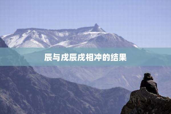 辰与戍辰戌相冲的结果