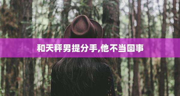 和天秤男提分手,他不当回事