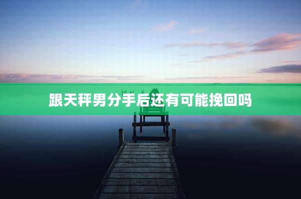 跟天秤男分手后还有可能挽回吗