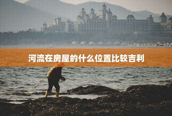河流在房屋的什么位置比较吉利