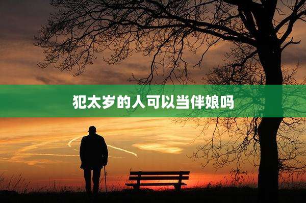 犯太岁的人可以当伴娘吗