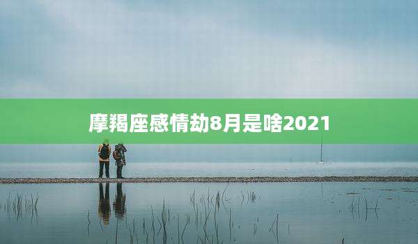 摩羯座感情劫8月是啥2021
