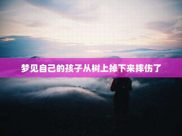 梦见自己的孩子从树上掉下来摔伤了