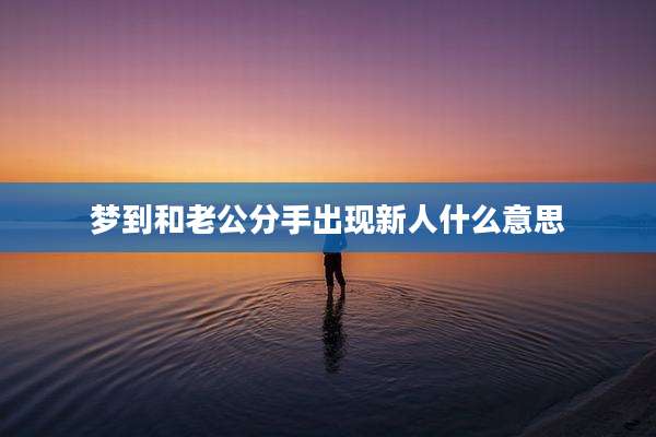 梦到和老公分手出现新人什么意思