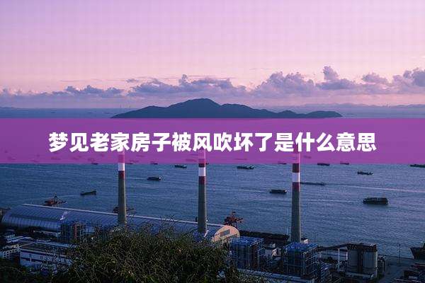 梦见老家房子被风吹坏了是什么意思