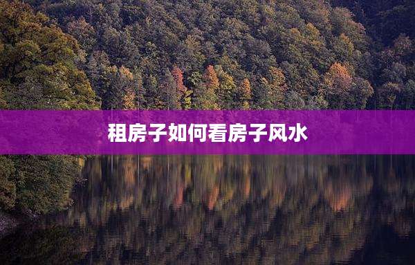租房子如何看房子风水