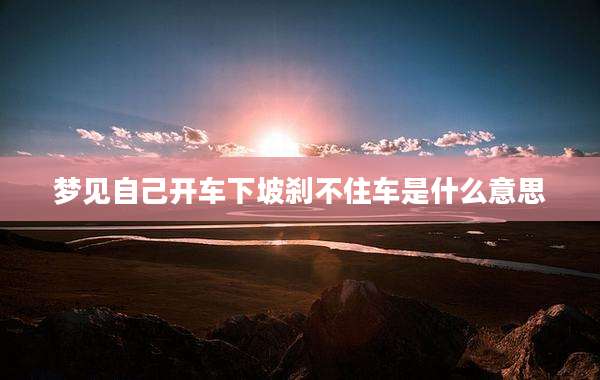 梦见自己开车下坡刹不住车是什么意思
