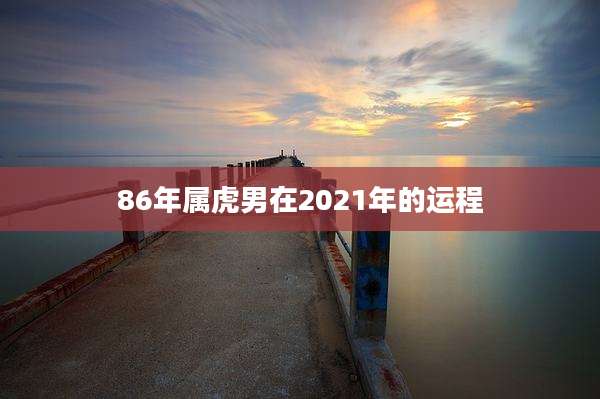 86年属虎男在2021年的运程