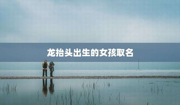 龙抬头出生的女孩取名