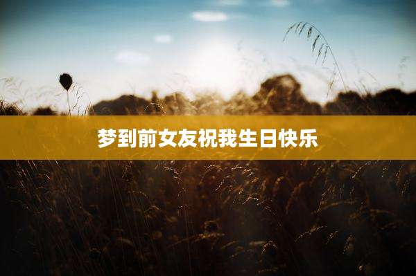 梦到前女友祝我生日快乐