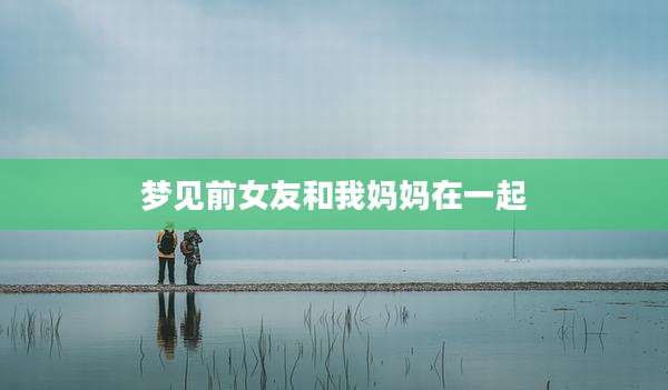梦见前女友和我妈妈在一起