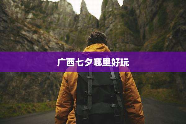 广西七夕哪里好玩