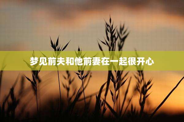 梦见前夫和他前妻在一起很开心