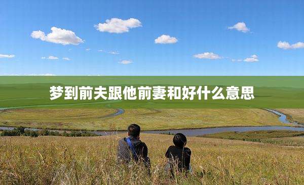 梦到前夫跟他前妻和好什么意思