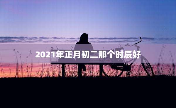 2021年正月初二那个时辰好