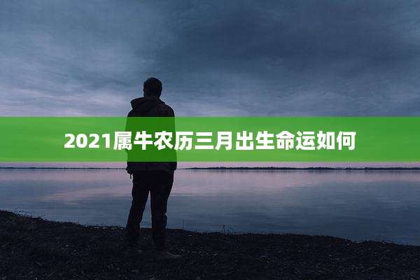 2021属牛农历三月出生命运如何