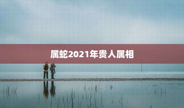 属蛇2021年贵人属相