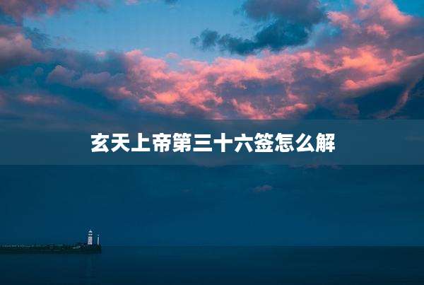 玄天上帝第三十六签怎么解