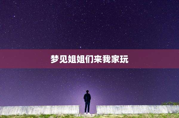 梦见姐姐们来我家玩