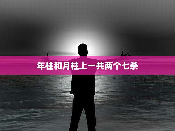 年柱和月柱上一共两个七杀