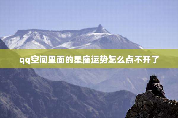 qq空间里面的星座运势怎么点不开了