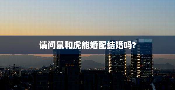 请问鼠和虎能婚配结婚吗?
