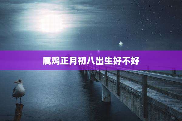 属鸡正月初八出生好不好