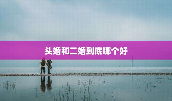 头婚和二婚到底哪个好