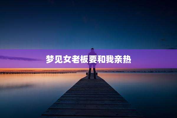 梦见女老板要和我亲热
