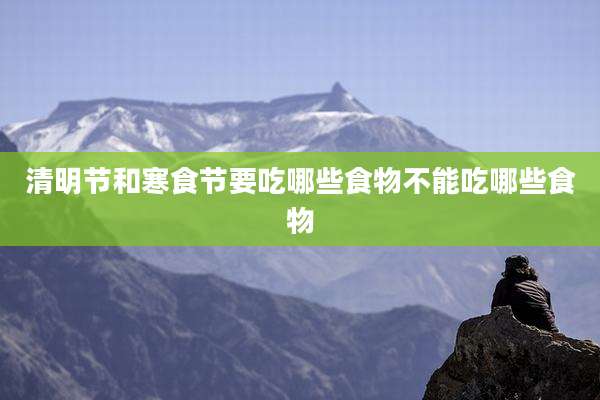清明节和寒食节要吃哪些食物不能吃哪些食物
