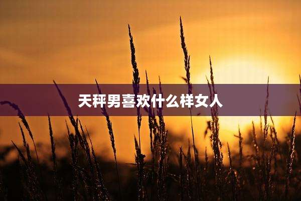 天秤男喜欢什么样女人