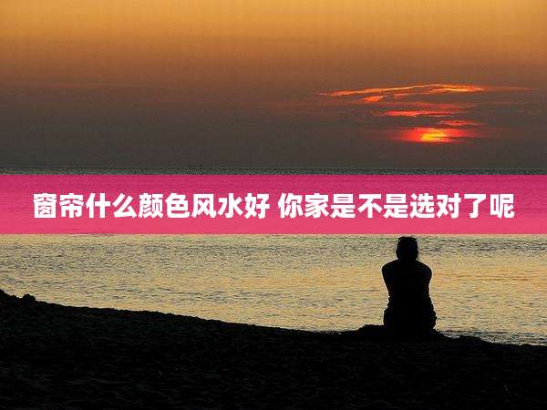 窗帘什么颜色风水好 你家是不是选对了呢