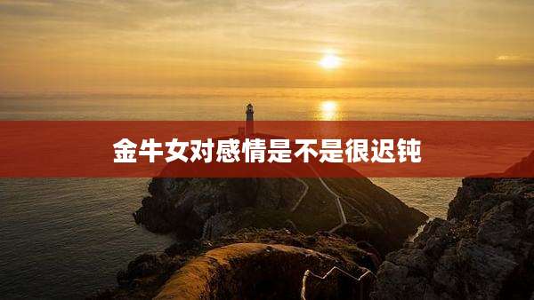 金牛女对感情是不是很迟钝