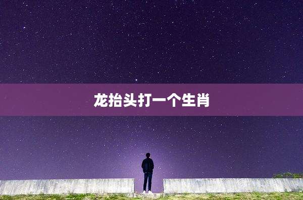 龙抬头打一个生肖