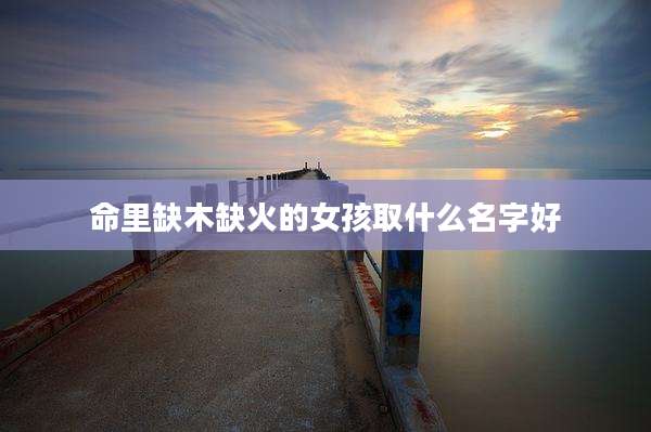 命里缺木缺火的女孩取什么名字好