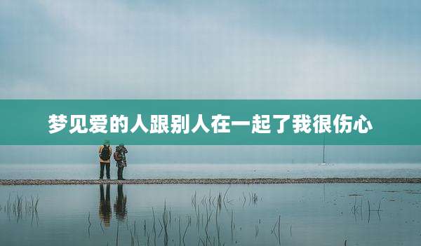 梦见爱的人跟别人在一起了我很伤心