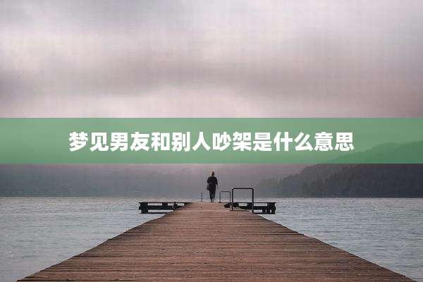 梦见男友和别人吵架是什么意思