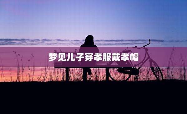 梦见儿子穿孝服戴孝帽